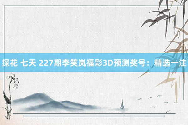 探花 七天 227期李笑岚福彩3D预测奖号：精选一注