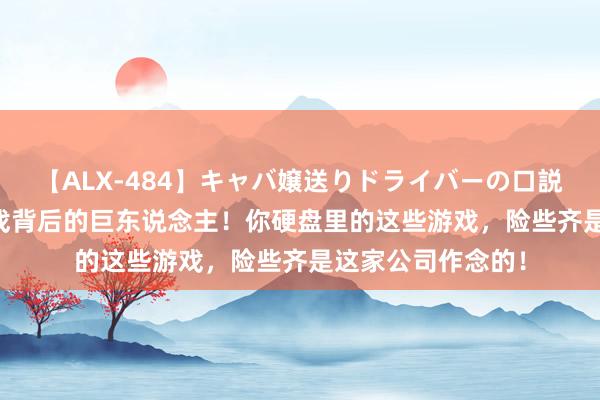 【ALX-484】キャバ嬢送りドライバーの口説きハメ撮り 2 游戏背后的巨东说念主！你硬盘里的这些游戏，险些齐是这家公司作念的！