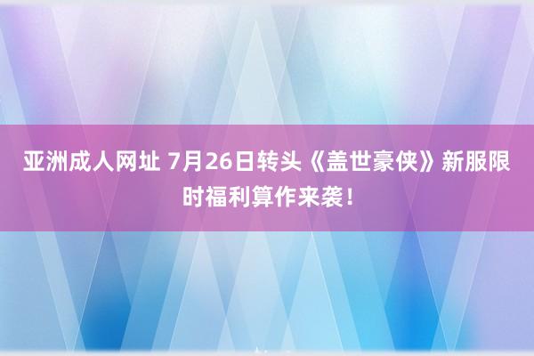 亚洲成人网址 7月26日转头《盖世豪侠》新服限时福利算作来袭！