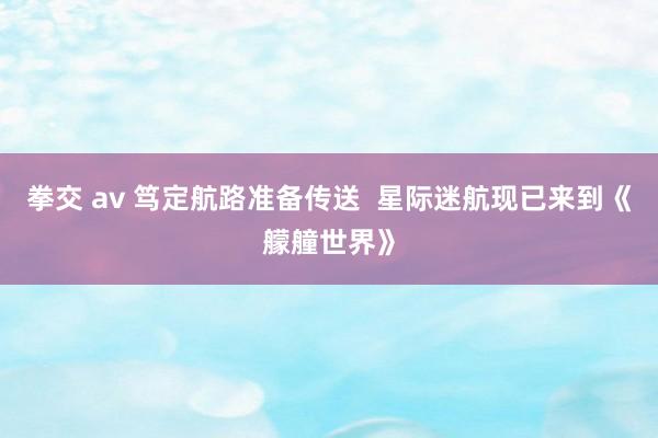 拳交 av 笃定航路准备传送  星际迷航现已来到《艨艟世界》