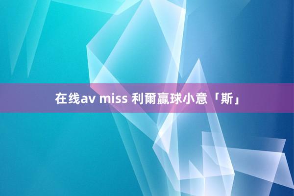 在线av miss 利爾贏球小意「斯」