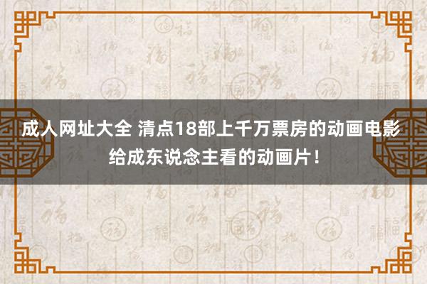 成人网址大全 清点18部上千万票房的动画电影 给成东说念主看的动画片！