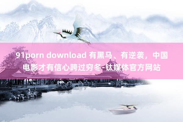 91porn download 有黑马、有逆袭，中国电影才有信心跨过穷冬-钛媒体官方网站