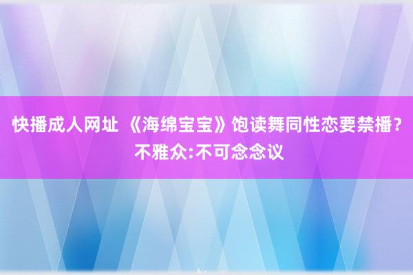 快播成人网址 《海绵宝宝》饱读舞同性恋要禁播？ 不雅众:不可念念议