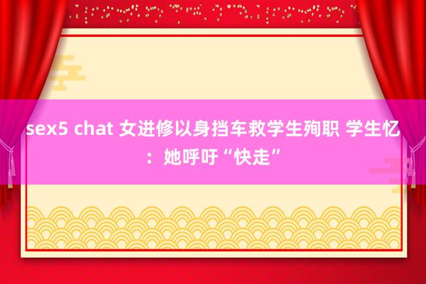 sex5 chat 女进修以身挡车救学生殉职 学生忆：她呼吁“快走”