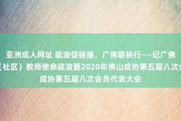 亚洲成人网址 疏浚促碰撞，广佛联袂行——记广佛成东说念主（社区）教师使命疏浚暨2020年佛山成协第五届八次会员代表大会