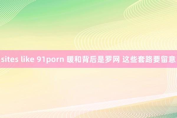 sites like 91porn 暖和背后是罗网 这些套路要留意