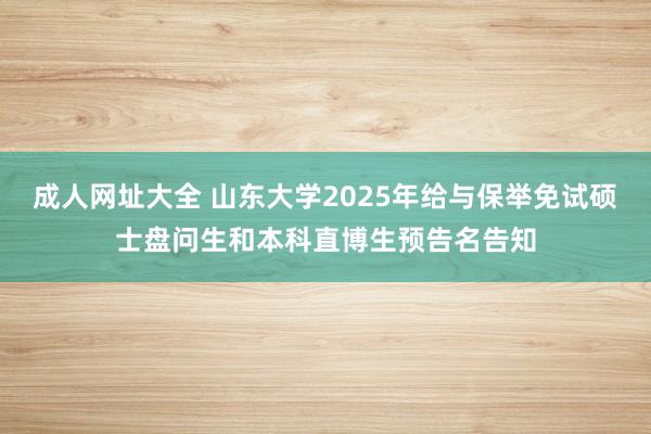 成人网址大全 山东大学2025年给与保举免试硕士盘问生和本科直博生预告名告知