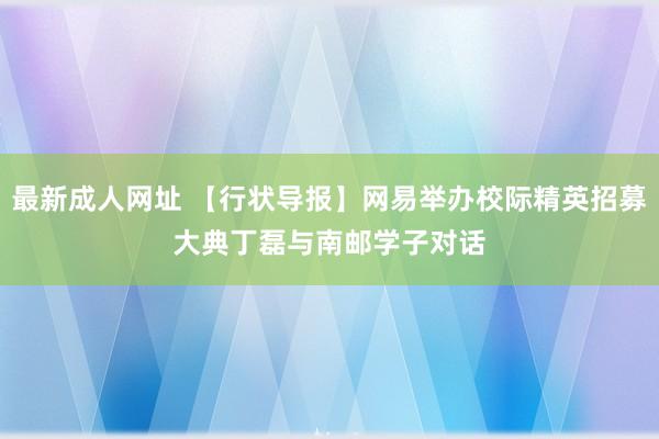 最新成人网址 【行状导报】网易举办校际精英招募大典　丁磊与南邮学子对话