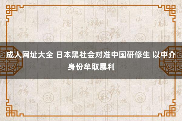 成人网址大全 日本黑社会对准中国研修生 以中介身份牟取暴利