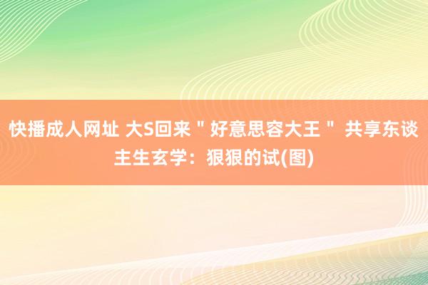 快播成人网址 大S回来＂好意思容大王＂ 共享东谈主生玄学：狠狠的试(图)