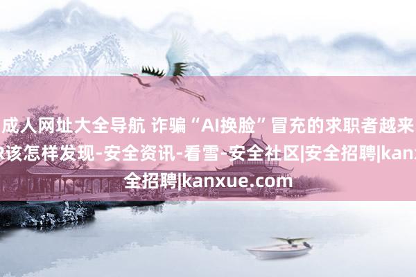 成人网址大全导航 诈骗“AI换脸”冒充的求职者越来越多，HR该怎样发现-安全资讯-看雪-安全社区|安全招聘|kanxue.com